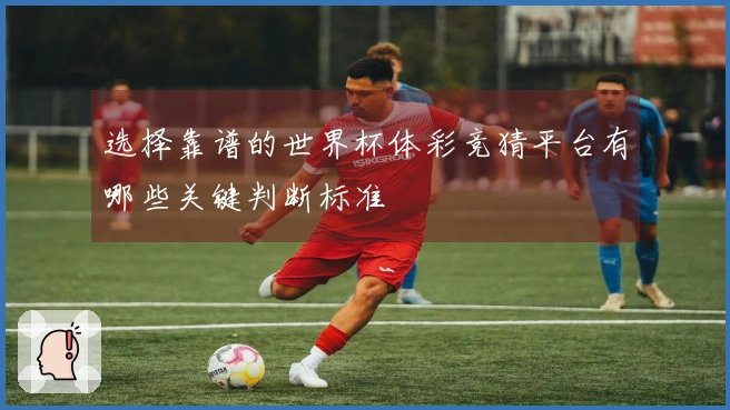 选择靠谱的世界杯体彩竞猜平台有哪些关键判断标准