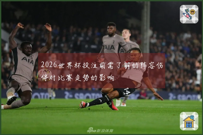2026世界杯投注前需了解的阵容伤停对比赛走势的影响