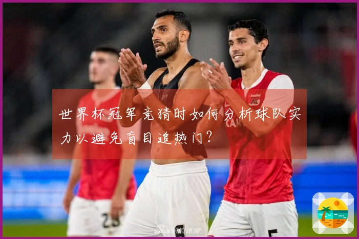 世界杯冠军竞猜时如何分析球队实力以避免盲目追热门？
