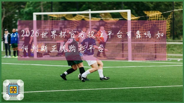 2026世界杯官方投注平台可靠吗 如何判断正规购彩平台