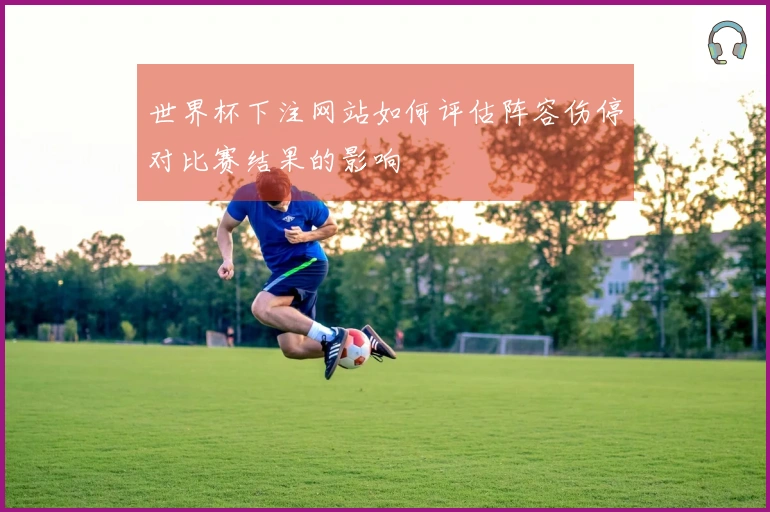 世界杯下注网站如何评估阵容伤停对比赛结果的影响