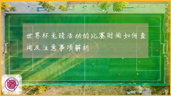 世界杯竞猜活动的比赛时间如何查询及注意事项解析