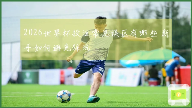 2026世界杯投注常见误区有哪些 新手如何避免踩坑