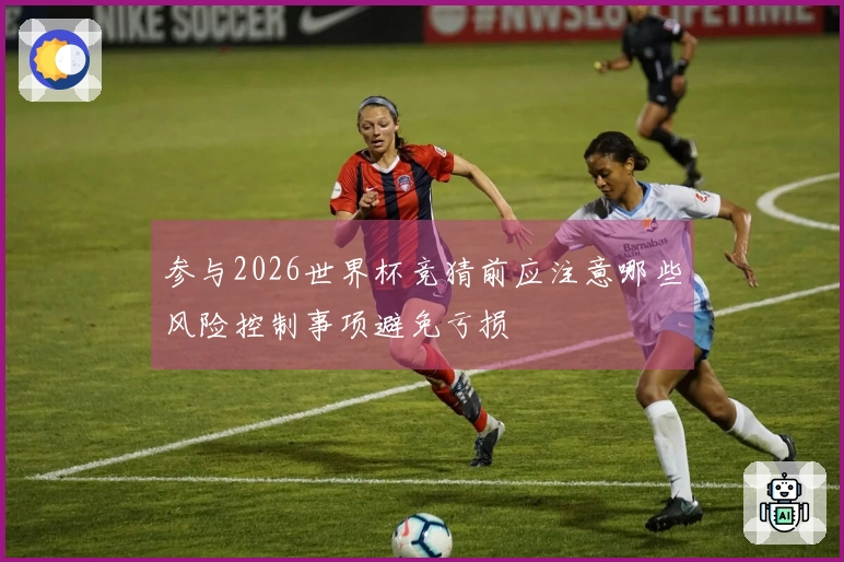 参与2026世界杯竞猜前应注意哪些风险控制事项避免亏损