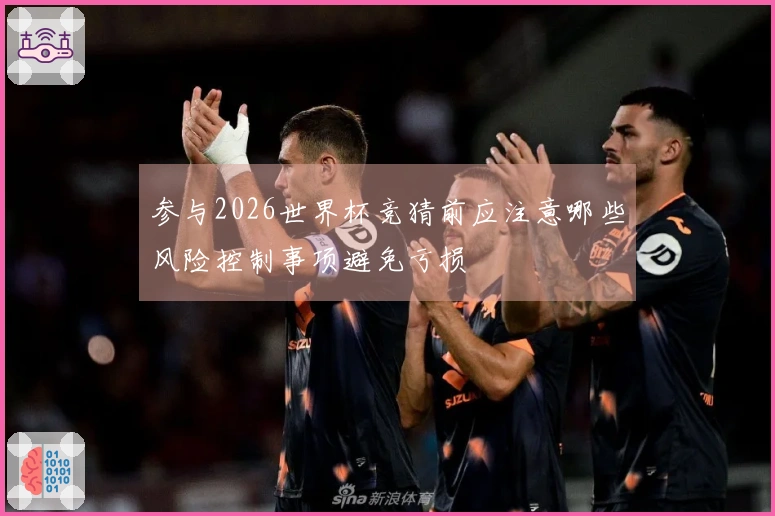 参与2026世界杯竞猜前应注意哪些风险控制事项避免亏损