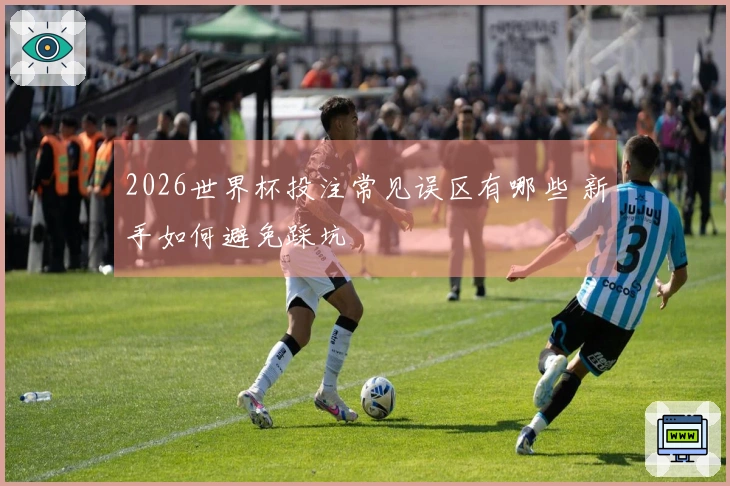 2026世界杯投注常见误区有哪些 新手如何避免踩坑 体育文章配图