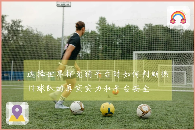 选择世界杯竞猜平台时如何判断热门球队的真实实力和平台安全